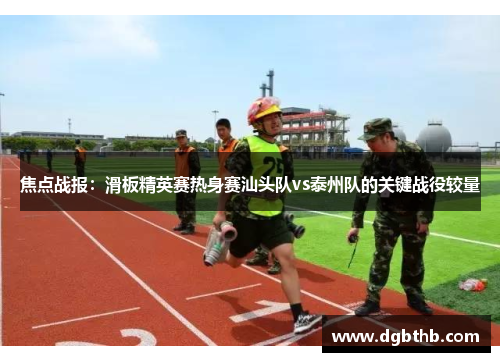 焦点战报：滑板精英赛热身赛汕头队vs泰州队的关键战役较量