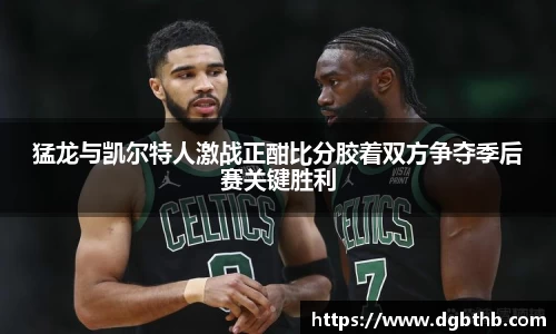 猛龙与凯尔特人激战正酣比分胶着双方争夺季后赛关键胜利