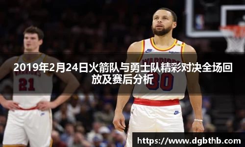 2019年2月24日火箭队与勇士队精彩对决全场回放及赛后分析