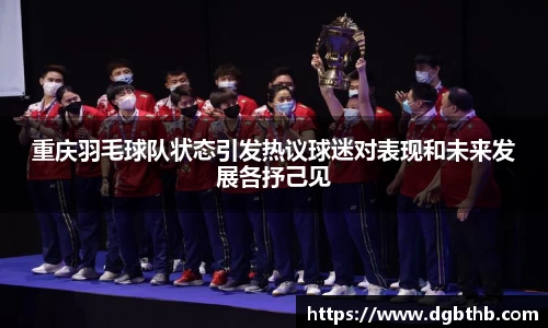 重庆羽毛球队状态引发热议球迷对表现和未来发展各抒己见